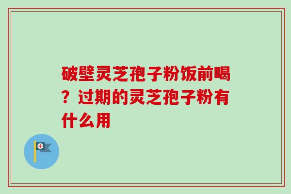破壁灵芝孢子粉饭前喝？过期的灵芝孢子粉有什么用