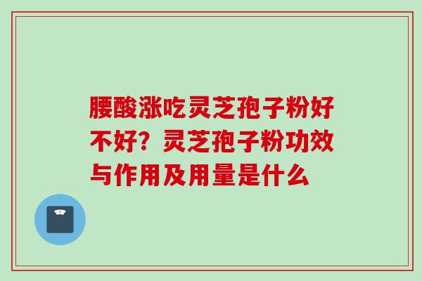 腰酸涨吃灵芝孢子粉好不好？灵芝孢子粉功效与作用及用量是什么