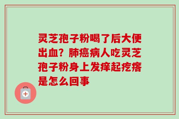 灵芝孢子粉喝了后大便出血？肺癌病人吃灵芝孢子粉身上发痒起疙瘩是怎么回事