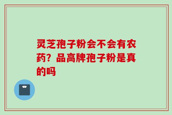 灵芝孢子粉会不会有农药？品高牌孢子粉是真的吗
