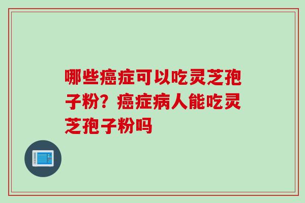 哪些癌症可以吃灵芝孢子粉？癌症病人能吃灵芝孢子粉吗