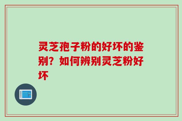 灵芝孢子粉的好坏的鉴别？如何辨别灵芝粉好坏