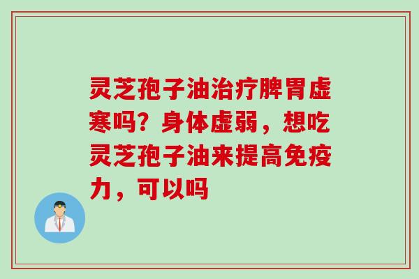 灵芝孢子油治疗脾胃虚寒吗？身体虚弱，想吃灵芝孢子油来提高免疫力，可以吗