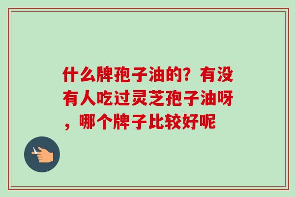 什么牌孢子油的？有没有人吃过灵芝孢子油呀，哪个牌子比较好呢
