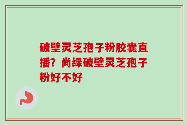 破壁灵芝孢子粉胶囊直播？尚绿破壁灵芝孢子粉好不好
