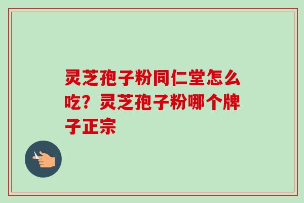 灵芝孢子粉同仁堂怎么吃？灵芝孢子粉哪个牌子正宗