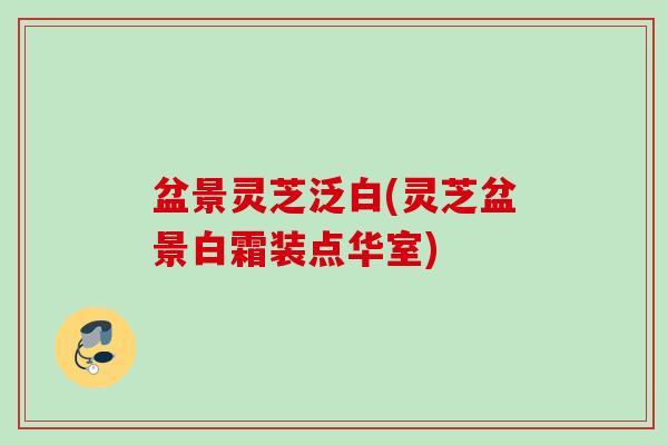 盆景灵芝泛白(灵芝盆景白霜装点华室)