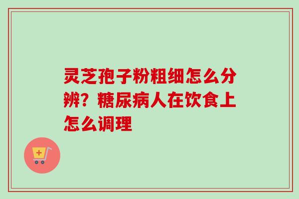 灵芝孢子粉粗细怎么分辨？糖尿病人在饮食上怎么调理