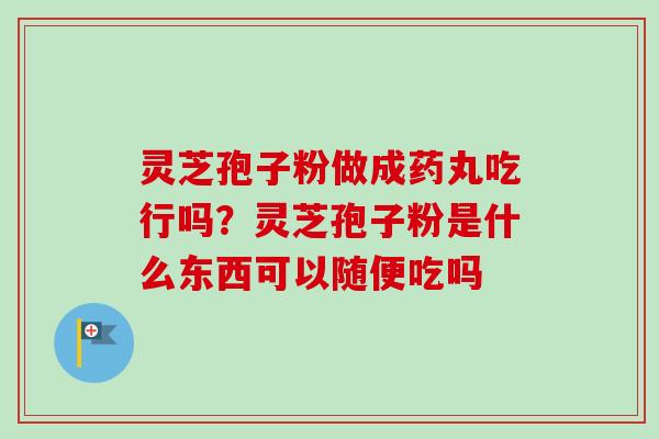 灵芝孢子粉做成药丸吃行吗？灵芝孢子粉是什么东西可以随便吃吗