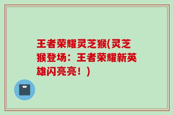 王者荣耀灵芝猴(灵芝猴登场：王者荣耀新英雄闪亮亮！)