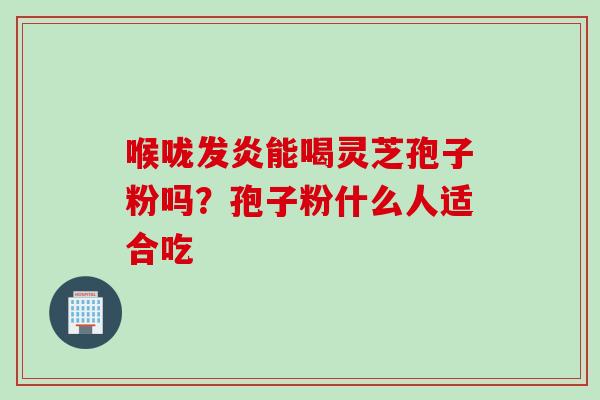 喉咙发炎能喝灵芝孢子粉吗？孢子粉什么人适合吃