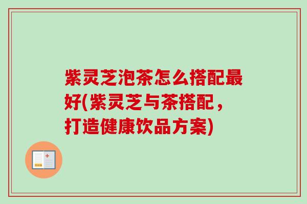紫灵芝泡茶怎么搭配最好(紫灵芝与茶搭配，打造健康饮品方案)