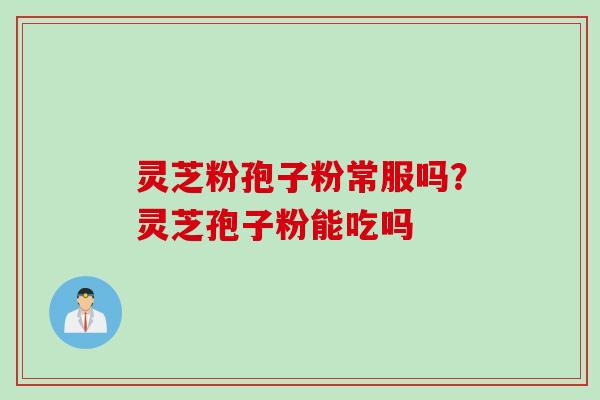 灵芝粉孢子粉常服吗？灵芝孢子粉能吃吗