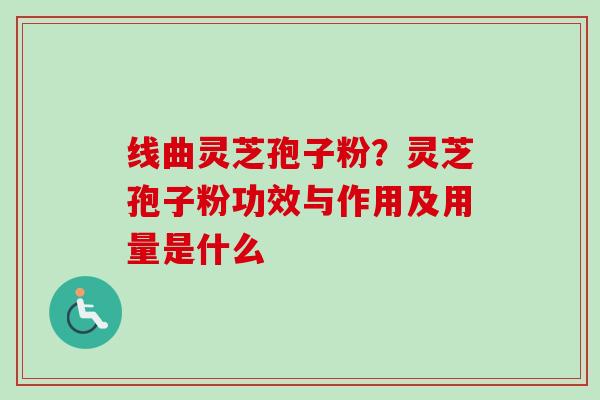 线曲灵芝孢子粉?灵芝孢子粉功效与作用及用量是什么 线曲灵芝孢子粉?灵芝孢子粉功效与作用及用量是什么