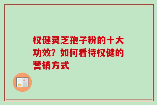 权健灵芝孢子粉的十大功效？如何看待权健的营销方式
