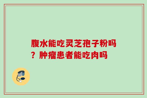 腹水能吃灵芝孢子粉吗？肿瘤患者能吃肉吗