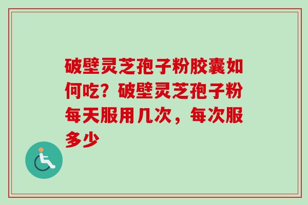 破壁灵芝孢子粉胶囊如何吃？破壁灵芝孢子粉每天服用几次，每次服多少