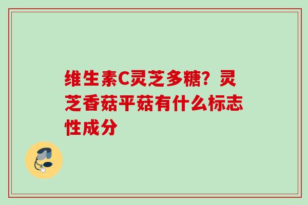 维生素C灵芝多糖？灵芝香菇平菇有什么标志性成分