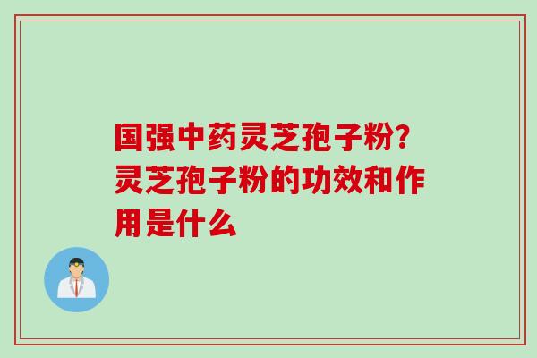 国强中药灵芝孢子粉？灵芝孢子粉的功效和作用是什么