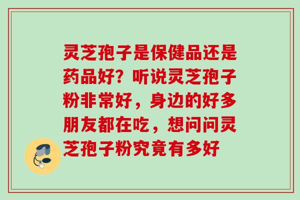 灵芝孢子是保健品还是药品好？听说灵芝孢子粉非常好，身边的好多朋友都在吃，想问问灵芝孢子粉究竟有多好
