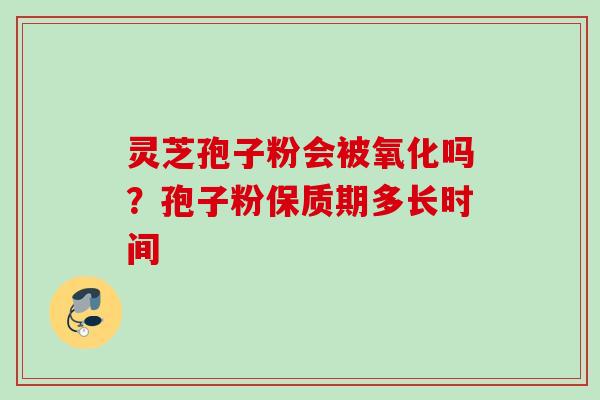 灵芝孢子粉会被氧化吗？孢子粉保质期多长时间