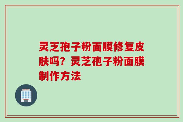 灵芝孢子粉面膜修复皮肤吗？灵芝孢子粉面膜制作方法