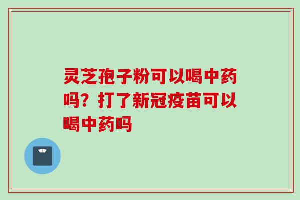 灵芝孢子粉可以喝中药吗？打了新冠疫苗可以喝中药吗