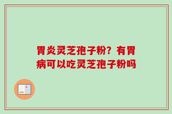 胃炎灵芝孢子粉？有胃病可以吃灵芝孢子粉吗