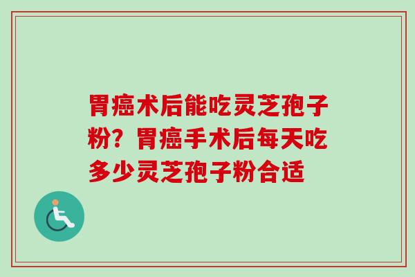 胃癌术后能吃灵芝孢子粉？胃癌手术后每天吃多少灵芝孢子粉合适