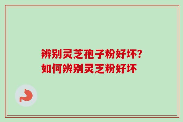 辨别灵芝孢子粉好坏？如何辨别灵芝粉好坏