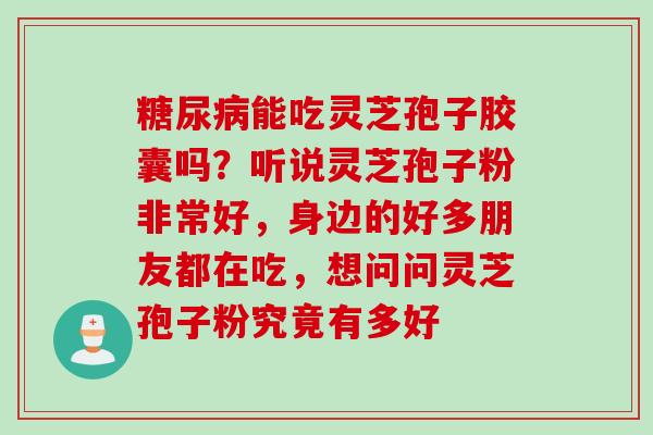 能吃灵芝孢子胶囊吗?听说灵芝孢子粉非常好,身边的好多朋友都在吃,想问问灵芝孢子粉究竟有多好 能吃灵芝孢子胶囊吗?听说灵芝孢子粉非常好,身边的好多朋友都在吃,想问问灵芝孢子粉究竟有多好