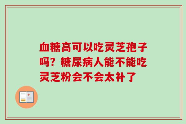 血糖高可以吃灵芝孢子吗？糖尿病人能不能吃灵芝粉会不会太补了