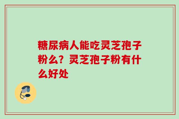 人能吃灵芝孢子粉么?灵芝孢子粉有什么好处 人能吃灵芝孢子粉么?灵芝孢子粉有什么好处