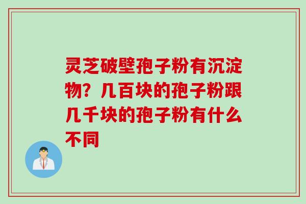 灵芝破壁孢子粉有沉淀物？几百块的孢子粉跟几千块的孢子粉有什么不同