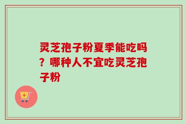 灵芝孢子粉夏季能吃吗？哪种人不宜吃灵芝孢子粉