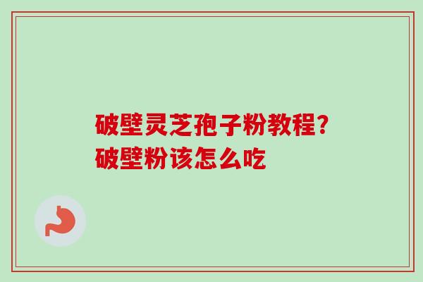 破壁灵芝孢子粉教程?破壁粉该怎么吃 破壁灵芝孢子粉教程?破壁粉该怎么吃