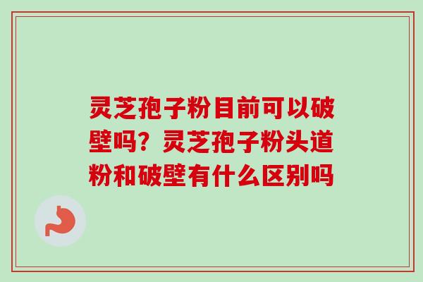 灵芝孢子粉目前可以破壁吗?灵芝孢子粉头道粉和破壁有什么区别吗 灵芝孢子粉目前可以破壁吗?灵芝孢子粉头道粉和破壁有什么区别吗