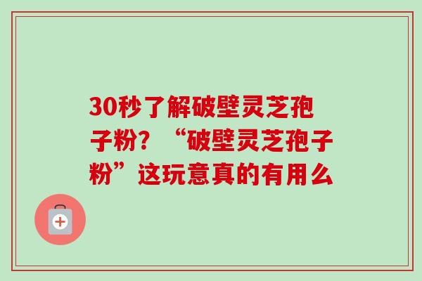 30秒了解破壁灵芝孢子粉？“破壁灵芝孢子粉”这玩意真的有用么