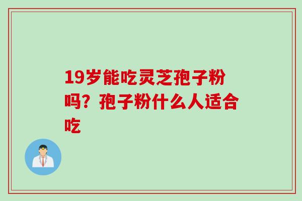 19岁能吃灵芝孢子粉吗?孢子粉什么人适合吃 19岁能吃灵芝孢子粉吗?孢子粉什么人适合吃