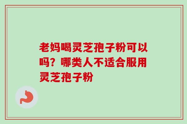 老妈喝灵芝孢子粉可以吗？哪类人不适合服用灵芝孢子粉