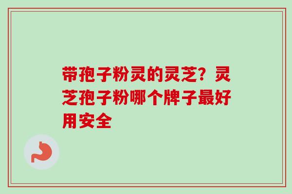 带孢子粉灵的灵芝？灵芝孢子粉哪个牌子最好用安全
