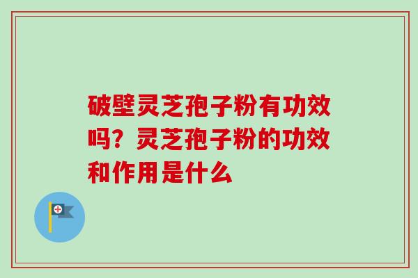 破壁灵芝孢子粉有功效吗？灵芝孢子粉的功效和作用是什么