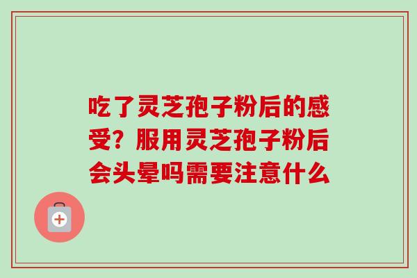 吃了灵芝孢子粉后的感受？服用灵芝孢子粉后会头晕吗需要注意什么