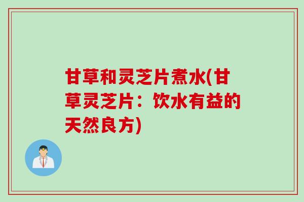 甘草和灵芝片煮水(甘草灵芝片：饮水有益的天然良方)