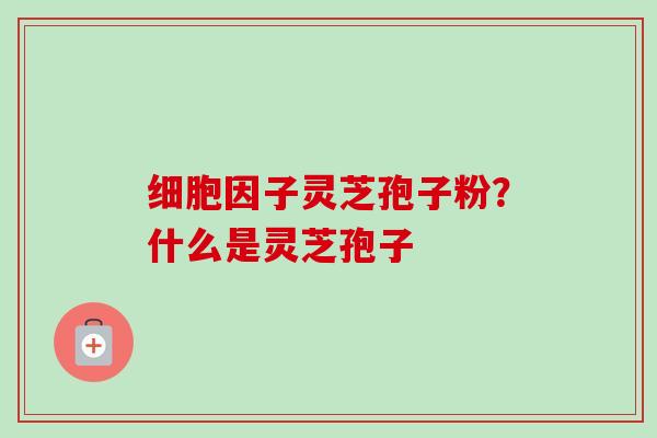 细胞因子灵芝孢子粉？什么是灵芝孢子