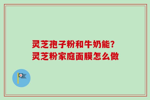 灵芝孢子粉和牛奶能？灵芝粉家庭面膜怎么做