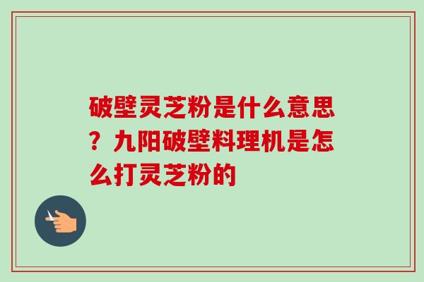 破壁灵芝粉是什么意思？九阳破壁料理机是怎么打灵芝粉的