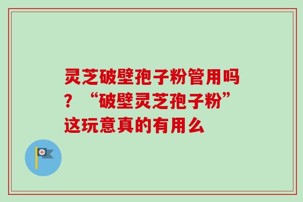 灵芝破壁孢子粉管用吗？“破壁灵芝孢子粉”这玩意真的有用么