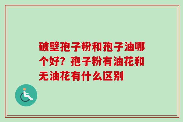 破壁孢子粉和孢子油哪个好？孢子粉有油花和无油花有什么区别