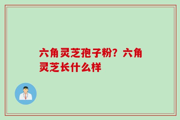 六角灵芝孢子粉?六角灵芝长什么样 六角灵芝孢子粉?六角灵芝长什么样